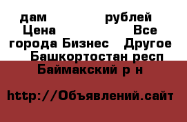 дам 30 000 000 рублей › Цена ­ 17 000 000 - Все города Бизнес » Другое   . Башкортостан респ.,Баймакский р-н